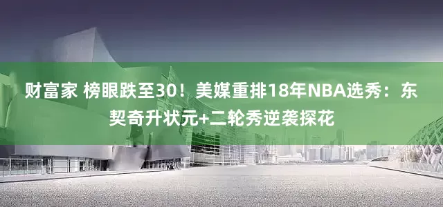 财富家 榜眼跌至30！美媒重排18年NBA选秀：东契奇升状元+二轮秀逆袭探花