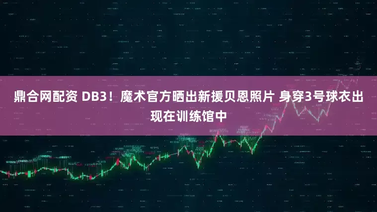 鼎合网配资 DB3！魔术官方晒出新援贝恩照片 身穿3号球衣出现在训练馆中
