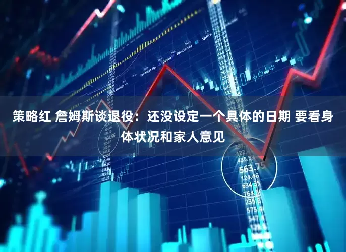 策略红 詹姆斯谈退役：还没设定一个具体的日期 要看身体状况和家人意见