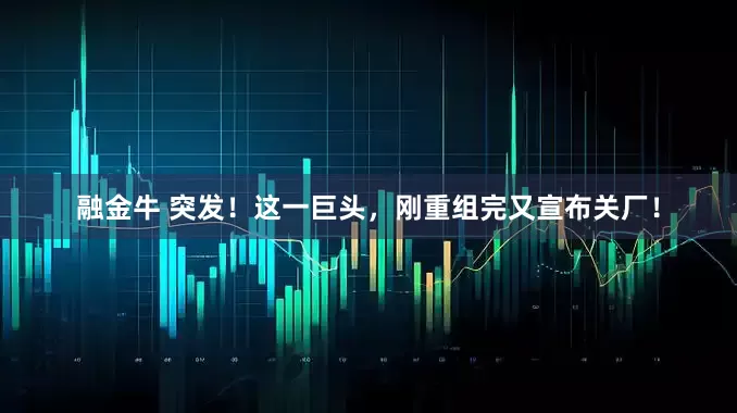 融金牛 突发！这一巨头，刚重组完又宣布关厂！