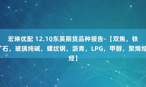 宏琳优配 12.10东吴期货品种报告-【双焦，铁矿石，玻璃纯碱，螺纹钢，沥青，LPG，甲醇，聚烯烃】