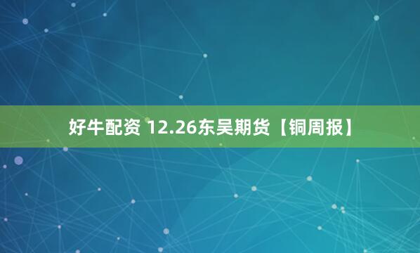 好牛配资 12.26东吴期货【铜周报】
