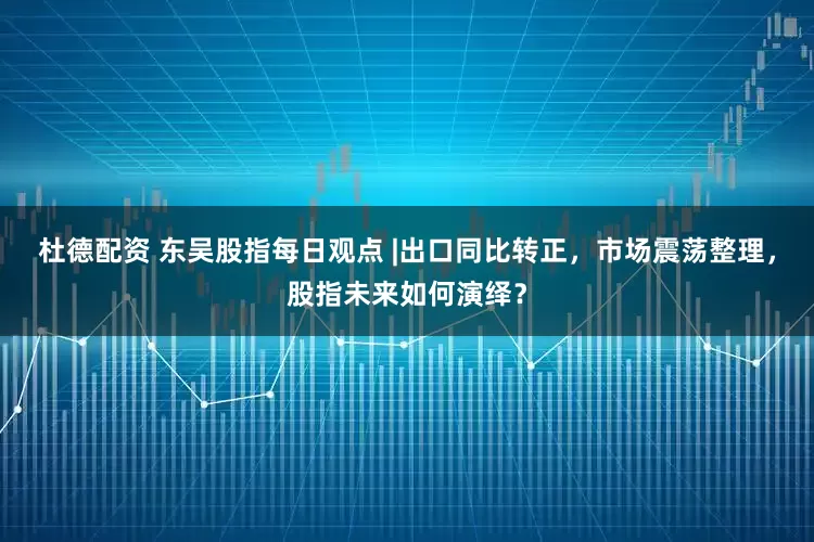 杜德配资 东吴股指每日观点 |出口同比转正，市场震荡整理，股指未来如何演绎？