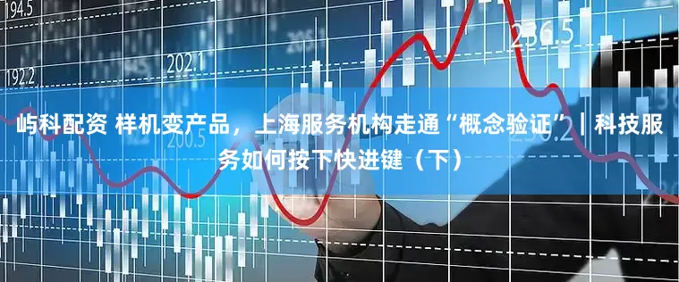 屿科配资 样机变产品，上海服务机构走通“概念验证”｜科技服务如何按下快进键（下）