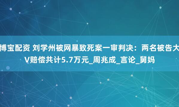博宝配资 刘学州被网暴致死案一审判决：两名被告大V赔偿共计5.7万元_周兆成_言论_舅妈