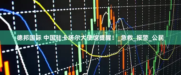 德邦国际 中国驻卡塔尔大使馆提醒！_急救_报警_公民