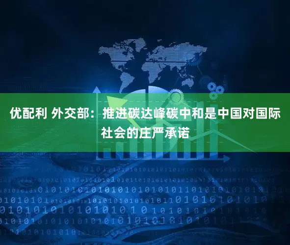 优配利 外交部：推进碳达峰碳中和是中国对国际社会的庄严承诺