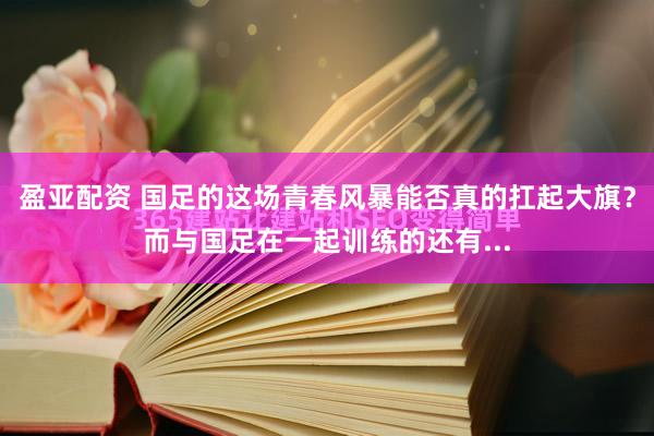 盈亚配资 国足的这场青春风暴能否真的扛起大旗？而与国足在一起训练的还有...