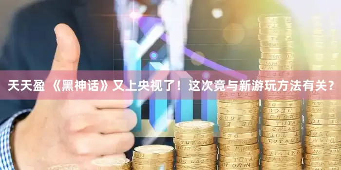 天天盈 《黑神话》又上央视了！这次竟与新游玩方法有关？