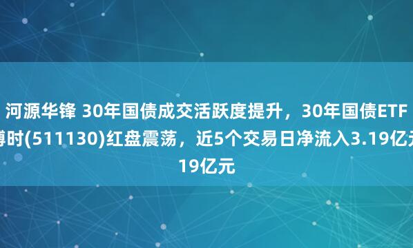 河源华锋 30年国债成交活跃度提升，30年国债ETF博时(511130)红盘震荡，近5个交易日净流入3.19亿元