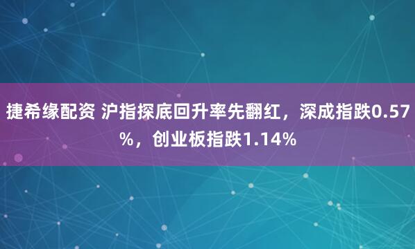 捷希缘配资 沪指探底回升率先翻红，深成指跌0.57%，创业板指跌1.14%