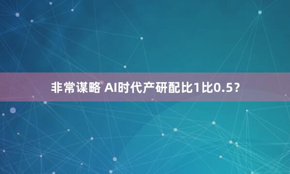 非常谋略 AI时代产研配比1比0.5？