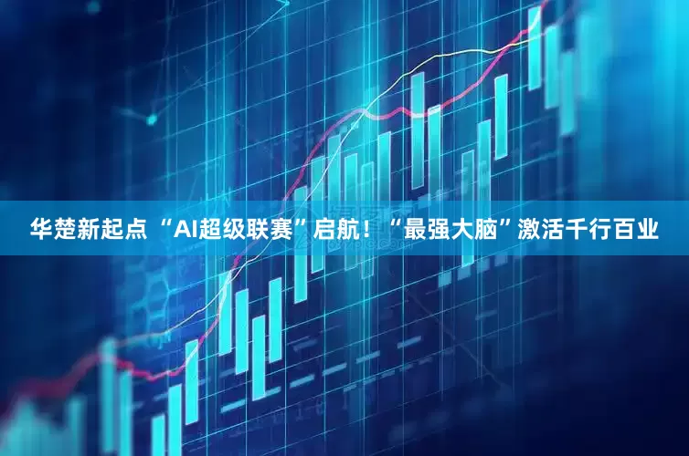 华楚新起点 “AI超级联赛”启航！“最强大脑”激活千行百业