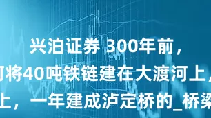 兴泊证券 300年前，古人是如何将40吨铁链建在大渡河上，一年建成泸定桥的_桥梁_两岸_运输