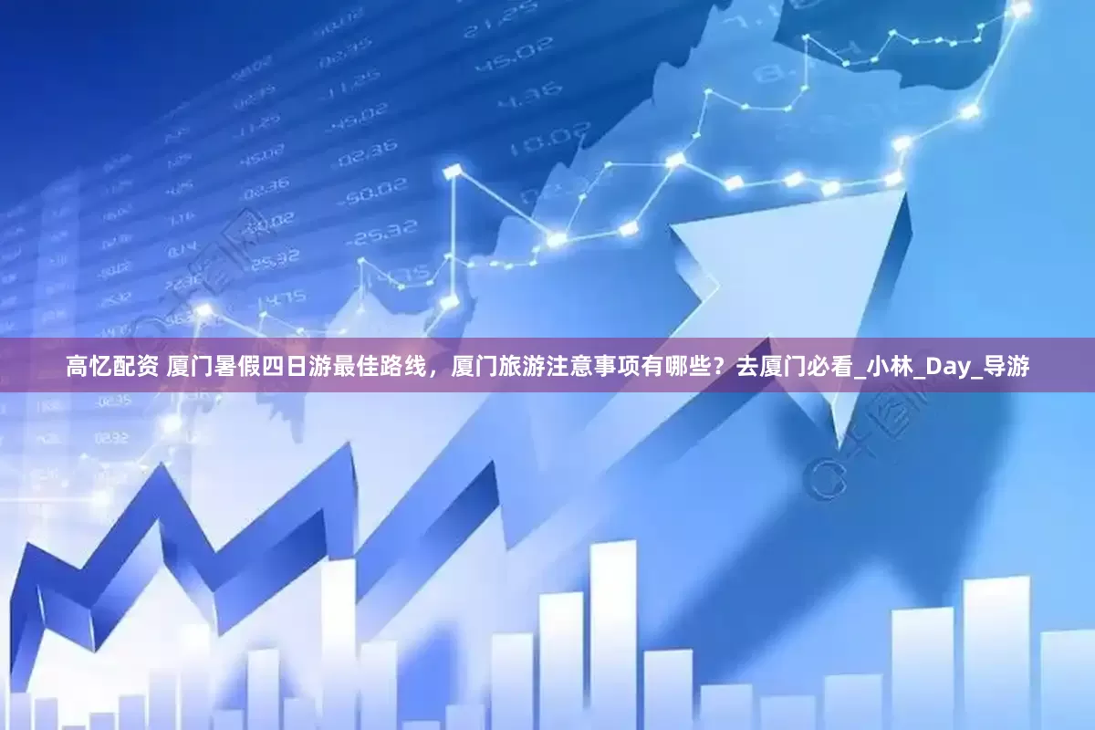 高忆配资 厦门暑假四日游最佳路线，厦门旅游注意事项有哪些？去厦门必看_小林_Day_导游