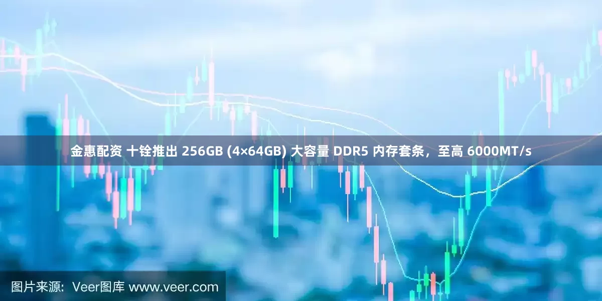 金惠配资 十铨推出 256GB (4×64GB) 大容量 DDR5 内存套条，至高 6000MT/s