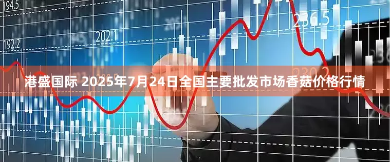 港盛国际 2025年7月24日全国主要批发市场香菇价格行情