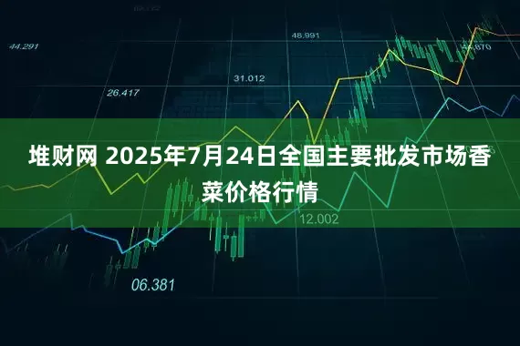堆财网 2025年7月24日全国主要批发市场香菜价格行情
