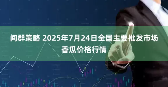 间群策略 2025年7月24日全国主要批发市场香瓜价格行情