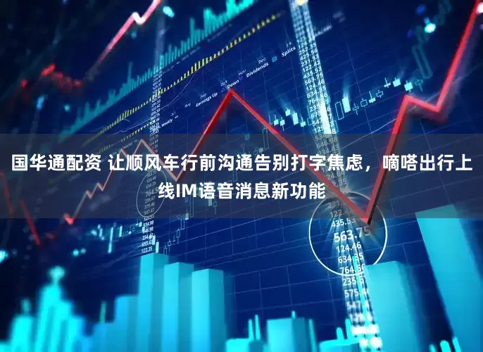 国华通配资 让顺风车行前沟通告别打字焦虑，嘀嗒出行上线IM语音消息新功能