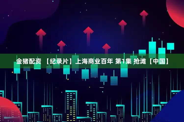 金猪配资 【纪录片】上海商业百年 第1集 抢滩【中国】