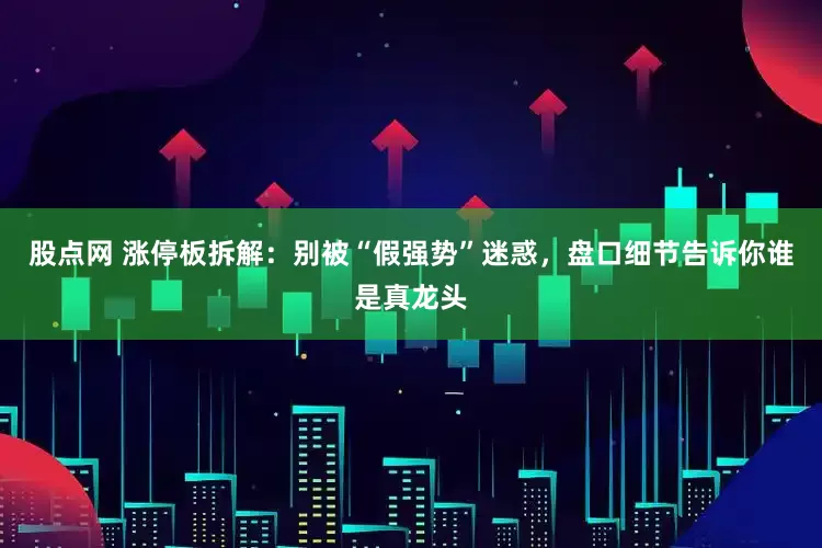 股点网 涨停板拆解：别被“假强势”迷惑，盘口细节告诉你谁是真龙头