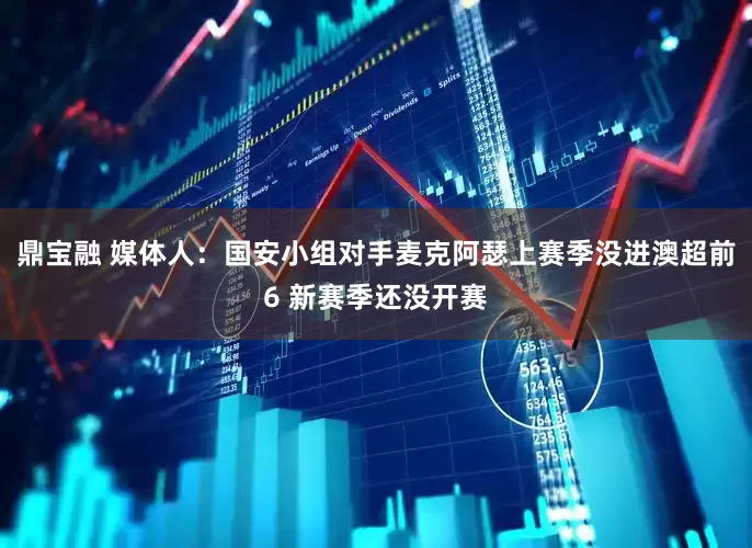 鼎宝融 媒体人：国安小组对手麦克阿瑟上赛季没进澳超前6 新赛季还没开赛