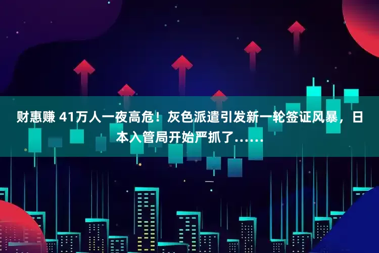 财惠赚 41万人一夜高危!灰色派遣引发新一轮签证风暴,日本入管局开始严抓了……