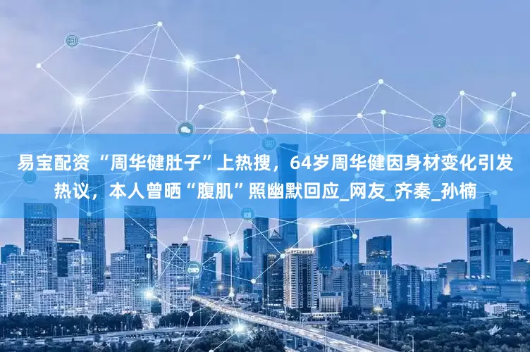 易宝配资 “周华健肚子”上热搜，64岁周华健因身材变化引发热议，本人曾晒“腹肌”照幽默回应_网友_齐秦_孙楠