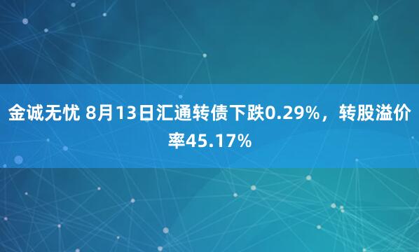 金诚无忧 8月13日汇通转债下跌0.29%，转股溢价率45.17%