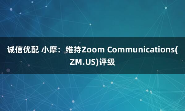 诚信优配 小摩：维持Zoom Communications(ZM.US)评级