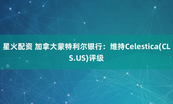 星火配资 加拿大蒙特利尔银行:维持Celestica(CLS.US)评级
