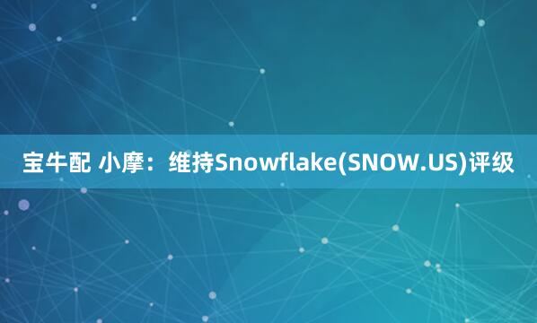 宝牛配 小摩：维持Snowflake(SNOW.US)评级