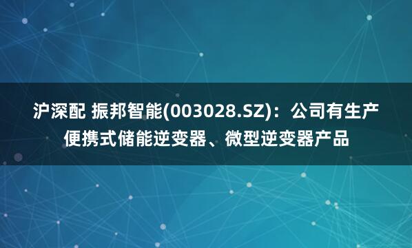 沪深配 振邦智能(003028.SZ)：公司有生产便携式储能逆变器、微型逆变器产品