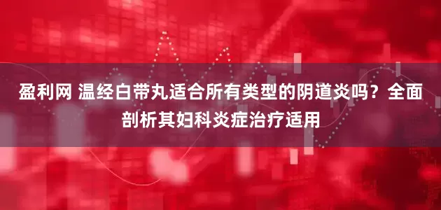 盈利网 温经白带丸适合所有类型的阴道炎吗？全面剖析其妇科炎症治疗适用