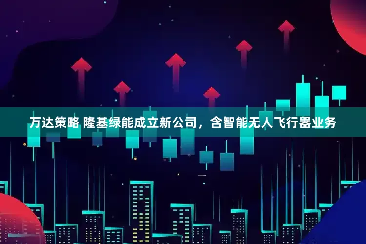 万达策略 隆基绿能成立新公司，含智能无人飞行器业务