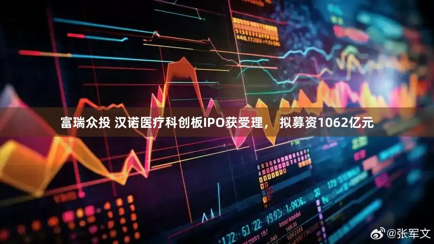 富瑞众投 汉诺医疗科创板IPO获受理， 拟募资1062亿元