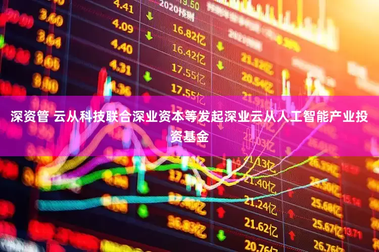 深资管 云从科技联合深业资本等发起深业云从人工智能产业投资基金