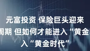 元富投资 保险巨头迎来黄金周期 但如何才能进入“黄金时代”