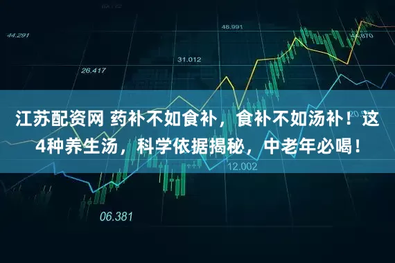 江苏配资网 药补不如食补，食补不如汤补！这4种养生汤，科学依据揭秘，中老年必喝！
