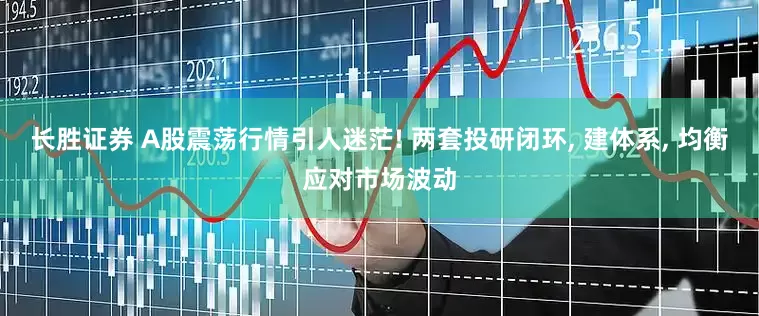 长胜证券 A股震荡行情引人迷茫! 两套投研闭环, 建体系, 均衡应对市场波动