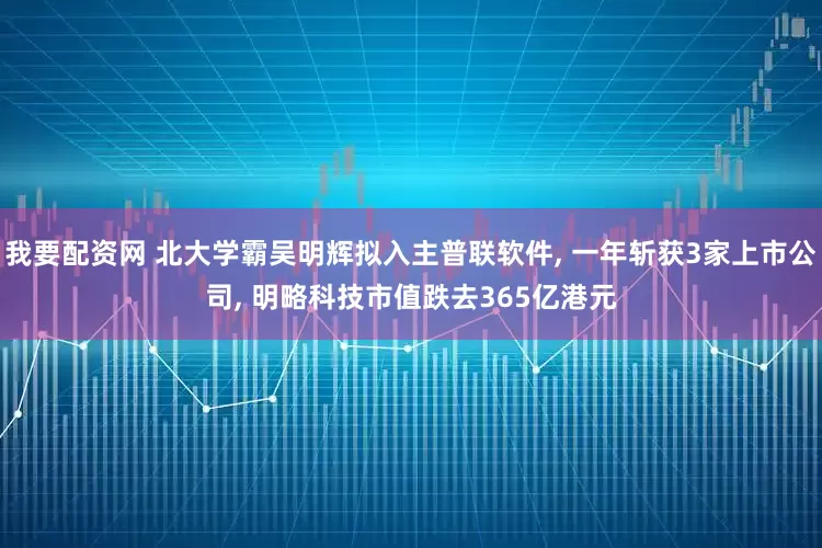 我要配资网 北大学霸吴明辉拟入主普联软件, 一年斩获3家上市公司, 明略科技市值跌去365亿港元