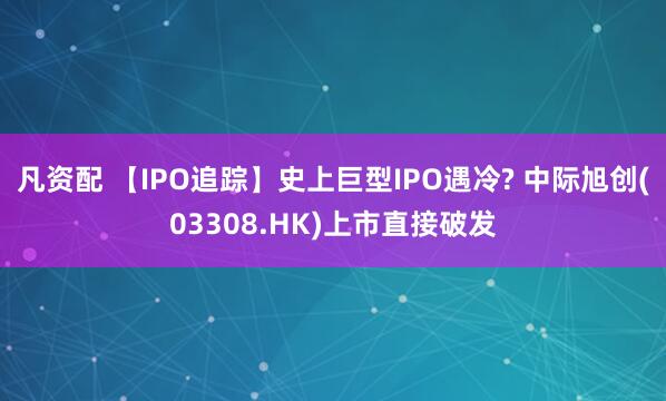 凡资配 【IPO追踪】史上巨型IPO遇冷? 中际旭创(03308.HK)上市直接破发